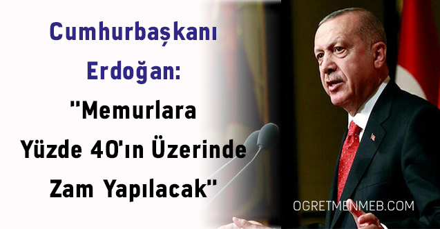 Cumhurbaşkanı Erdoğan: ''Memurlara Yüzde 40'ın Üzerinde Zam Yapılacak''